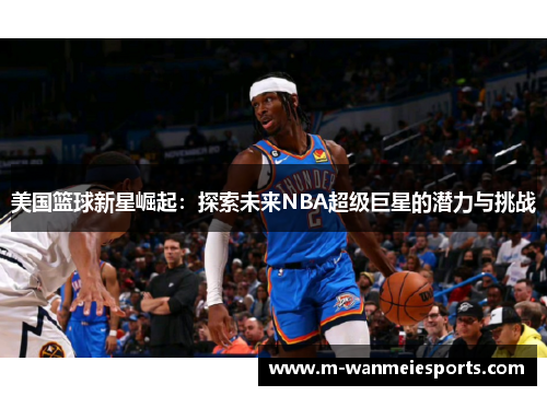 美国篮球新星崛起：探索未来NBA超级巨星的潜力与挑战